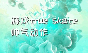 游戏true skate帅气动作（炫丽动作游戏推荐）