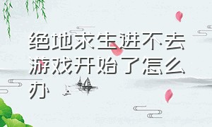 绝地求生进不去游戏开始了怎么办