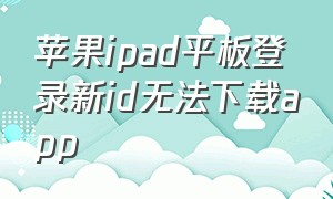 苹果ipad平板登录新id无法下载app（苹果ipad平板最新款型号）