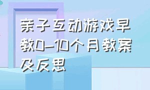 亲子互动游戏早教0-10个月教案及反思