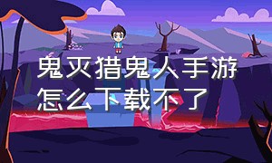 鬼灭猎鬼人手游怎么下载不了