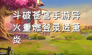 斗破苍穹手游异火重燃登录送萧炎