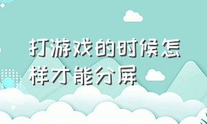 打游戏的时候怎样才能分屏（打游戏的时候怎么分屏操作）