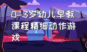 0-3岁幼儿早教课程精细动作游戏