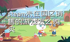 steam未在国区销售的游戏怎么购买（steam在库中但未购买的游戏怎么玩）