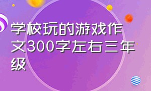 学校玩的游戏作文300字左右三年级