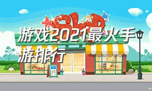 游戏2021最火手游排行（2021游戏排行榜前十名手游推荐）