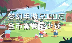 梦幻手游5000万金币需要多少钱