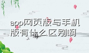 app网页版与手机版有什么区别啊（app具体指的是手机端还是电脑端）