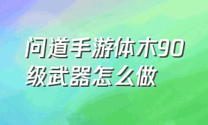 问道手游体木90级武器怎么做