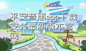 平安普惠app下载安装最新版本官网（平安普惠app下载安装最新版本官网苹果）