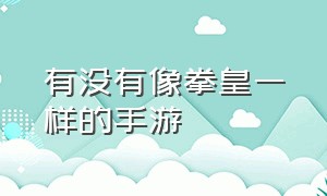 有没有像拳皇一样的手游（有没有像拳皇一样的手游软件）