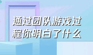 通过团队游戏过程你明白了什么