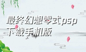 最终幻想零式psp下载手机版（psp最终幻想零式中文版下载）