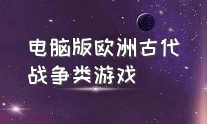 电脑版欧洲古代战争类游戏（带兵打仗的电脑古代战争游戏）