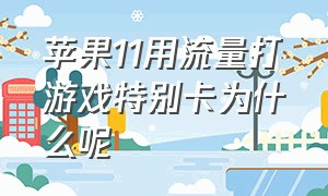 苹果11用流量打游戏特别卡为什么呢