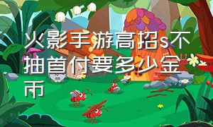 火影手游高招s不抽首付要多少金币