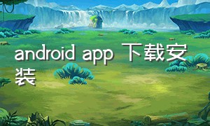 android app 下载安装（android apk 5.1.0 下载）