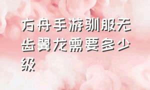 方舟手游驯服无齿翼龙需要多少级