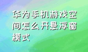 华为手机游戏空间怎么开悬浮窗模式（华为手机游戏中的悬浮窗怎么开启）