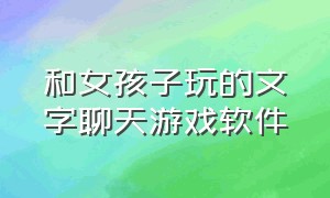 和女孩子玩的文字聊天游戏软件（和女孩子玩的文字聊天游戏软件叫什么）