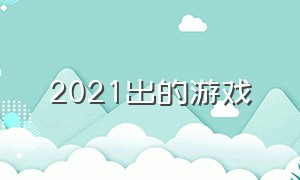 2021出的游戏（2021很火的游戏）