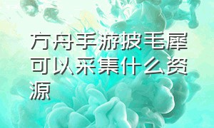 方舟手游披毛犀可以采集什么资源