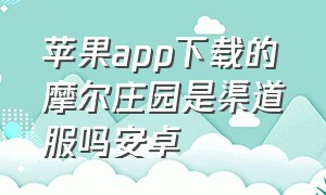 苹果app下载的摩尔庄园是渠道服吗安卓（苹果app下载的摩尔庄园是渠道服吗安卓手机）