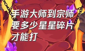 手游大师到宗师要多少星星碎片才能打