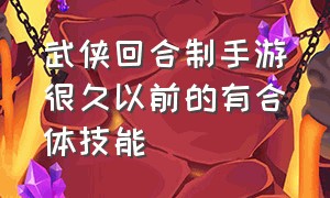 武侠回合制手游很久以前的有合体技能（十大回合制武侠手游）