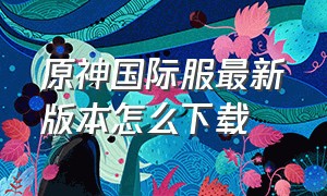 原神国际服最新版本怎么下载