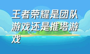 王者荣耀是团队游戏还是推塔游戏