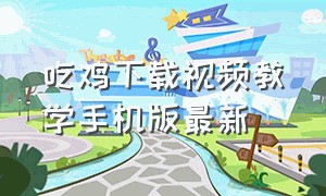 吃鸡下载视频教学手机版最新（吃鸡下载）