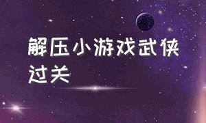 解压小游戏武侠过关