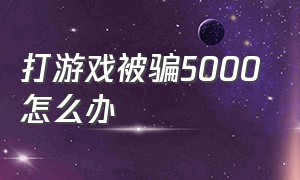 打游戏被骗5000怎么办（游戏被骗7000没证据报警有用吗）