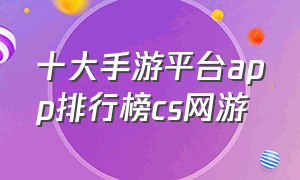 十大手游平台app排行榜cs网游（十大手游平台app排行榜cs网游游戏）