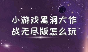 小游戏黑洞大作战无尽版怎么玩（黑洞大作战无限模式游戏入口）