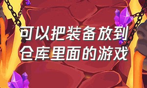 可以把装备放到仓库里面的游戏（可以把装备放到仓库里面的游戏有哪些）