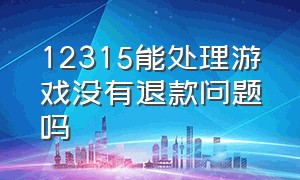 12315能处理游戏没有退款问题吗