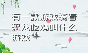 有一款游戏骑着恐龙吃鸡叫什么游戏