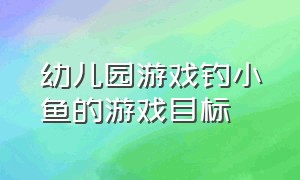 幼儿园游戏钓小鱼的游戏目标