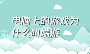 电脑上的游戏为什么叫端游