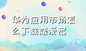 华为应用市场怎么下载恋爱记（华为应用市场下载方式）