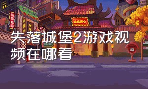 失落城堡2游戏视频在哪看（失落城堡官方版下载）