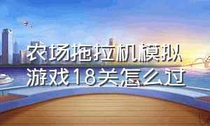 农场拖拉机模拟游戏18关怎么过