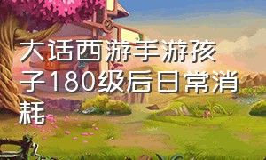 大话西游手游孩子180级后日常消耗