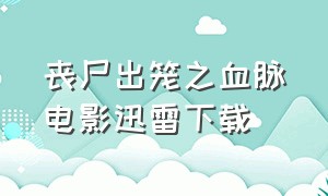 丧尸出笼之血脉电影迅雷下载（丧尸出笼血脉 mp4 下载）