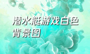 潜水艇游戏白色背景图（潜水艇游戏特效道具在哪找）