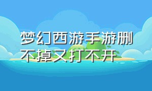 梦幻西游手游删不掉又打不开