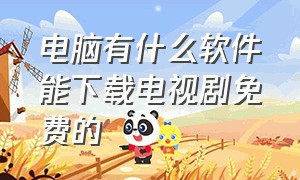 电脑有什么软件能下载电视剧免费的（电脑上怎么免费下载电视剧）